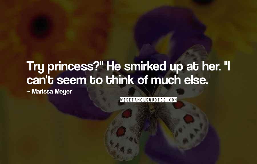 Marissa Meyer Quotes: Try princess?" He smirked up at her. "I can't seem to think of much else.