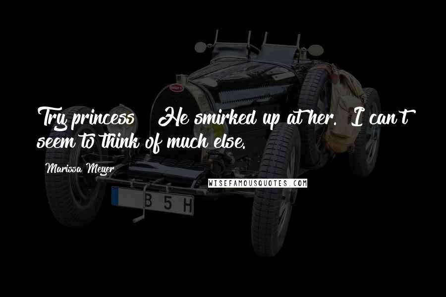 Marissa Meyer Quotes: Try princess?" He smirked up at her. "I can't seem to think of much else.