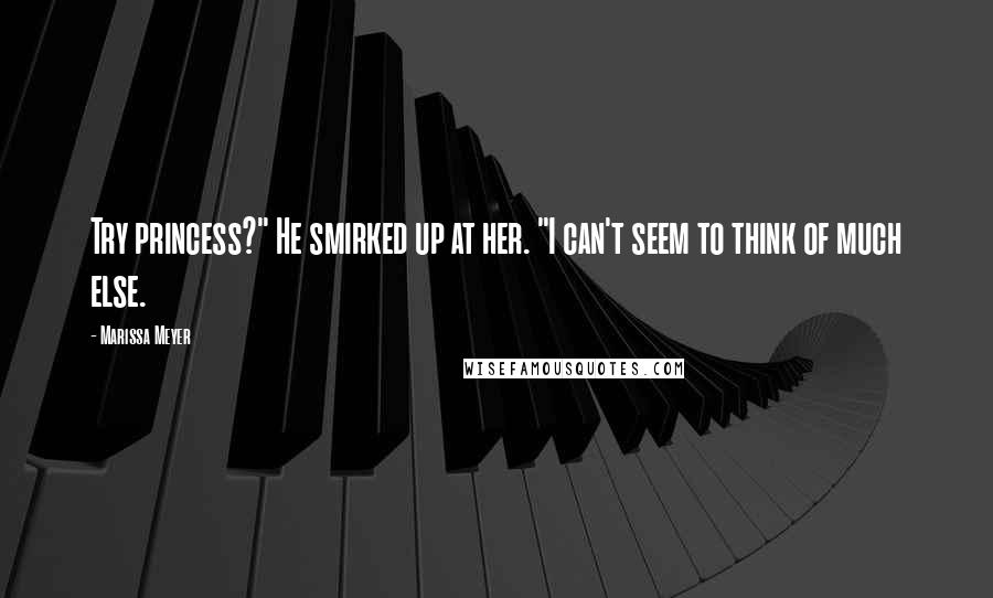 Marissa Meyer Quotes: Try princess?" He smirked up at her. "I can't seem to think of much else.