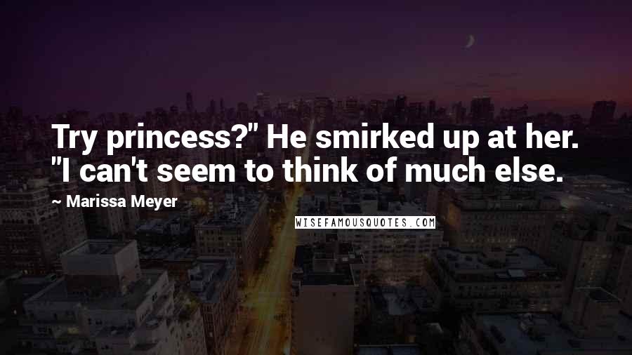 Marissa Meyer Quotes: Try princess?" He smirked up at her. "I can't seem to think of much else.