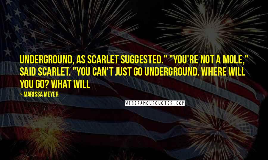 Marissa Meyer Quotes: Underground, as Scarlet suggested." "You're not a mole," said Scarlet. "You can't just go underground. Where will you go? What will