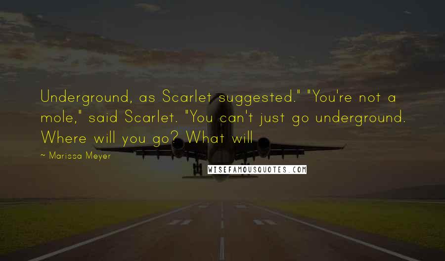 Marissa Meyer Quotes: Underground, as Scarlet suggested." "You're not a mole," said Scarlet. "You can't just go underground. Where will you go? What will