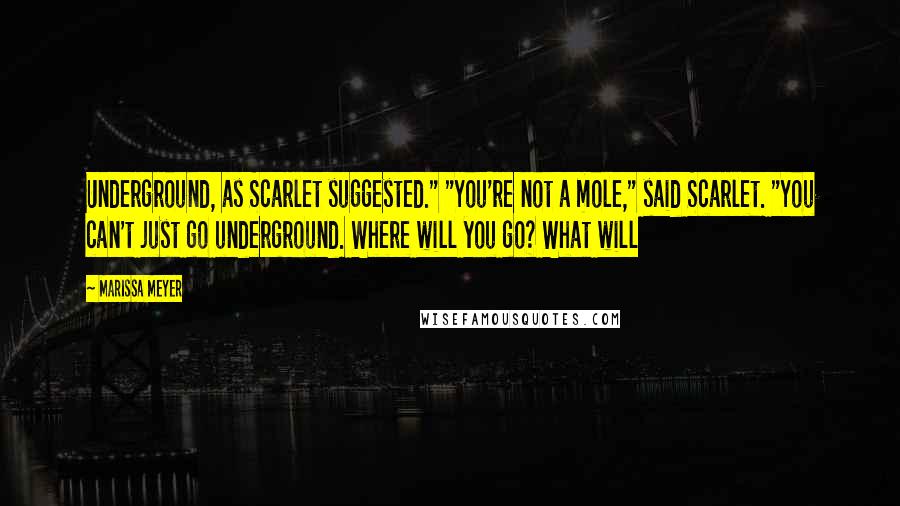 Marissa Meyer Quotes: Underground, as Scarlet suggested." "You're not a mole," said Scarlet. "You can't just go underground. Where will you go? What will