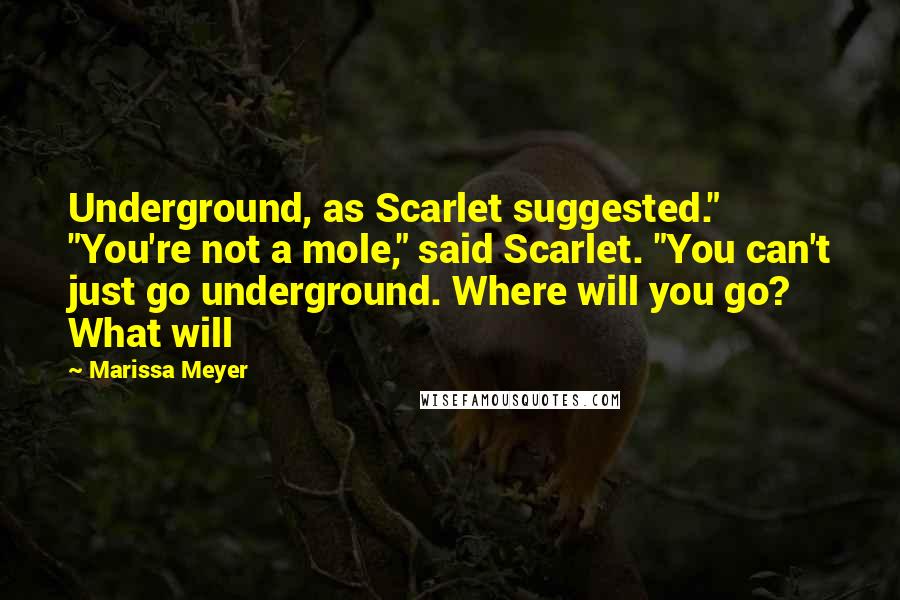 Marissa Meyer Quotes: Underground, as Scarlet suggested." "You're not a mole," said Scarlet. "You can't just go underground. Where will you go? What will