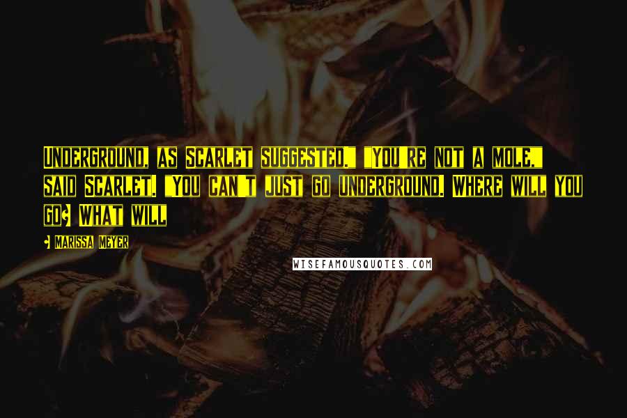 Marissa Meyer Quotes: Underground, as Scarlet suggested." "You're not a mole," said Scarlet. "You can't just go underground. Where will you go? What will