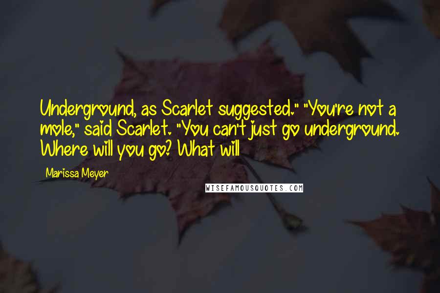 Marissa Meyer Quotes: Underground, as Scarlet suggested." "You're not a mole," said Scarlet. "You can't just go underground. Where will you go? What will