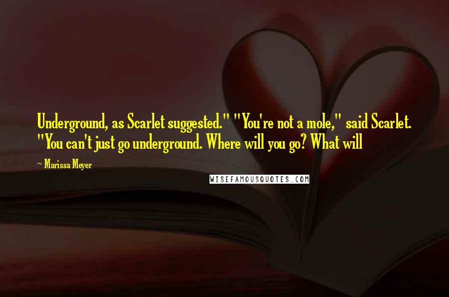 Marissa Meyer Quotes: Underground, as Scarlet suggested." "You're not a mole," said Scarlet. "You can't just go underground. Where will you go? What will