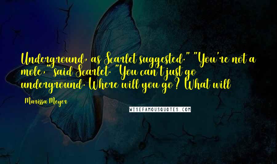 Marissa Meyer Quotes: Underground, as Scarlet suggested." "You're not a mole," said Scarlet. "You can't just go underground. Where will you go? What will