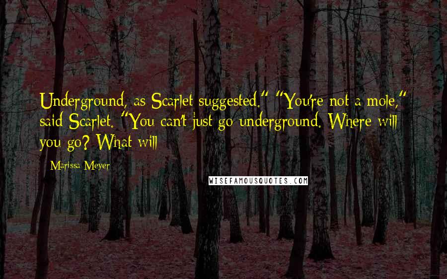 Marissa Meyer Quotes: Underground, as Scarlet suggested." "You're not a mole," said Scarlet. "You can't just go underground. Where will you go? What will