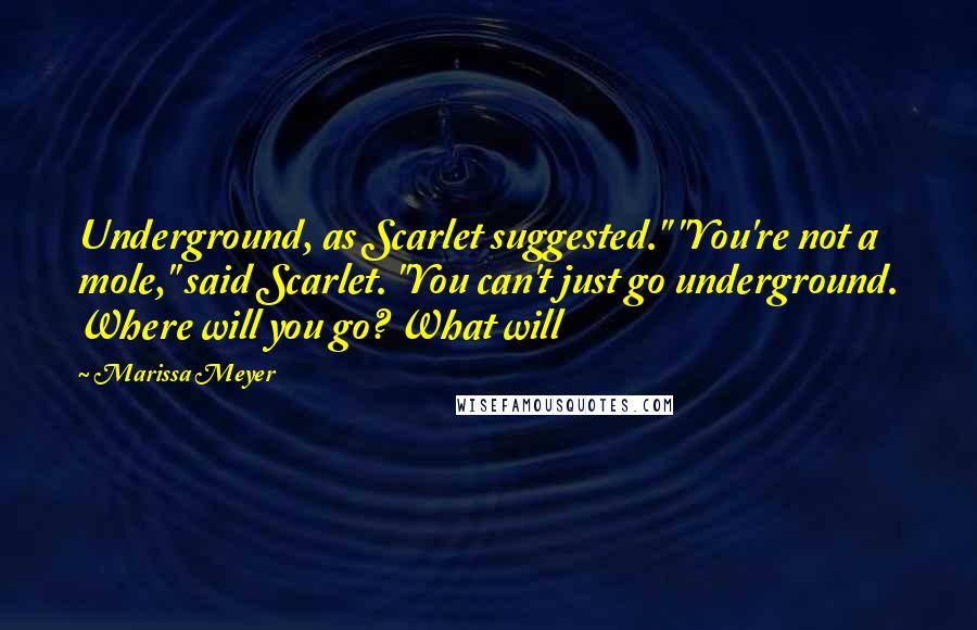 Marissa Meyer Quotes: Underground, as Scarlet suggested." "You're not a mole," said Scarlet. "You can't just go underground. Where will you go? What will