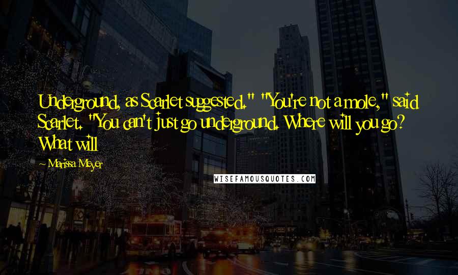 Marissa Meyer Quotes: Underground, as Scarlet suggested." "You're not a mole," said Scarlet. "You can't just go underground. Where will you go? What will