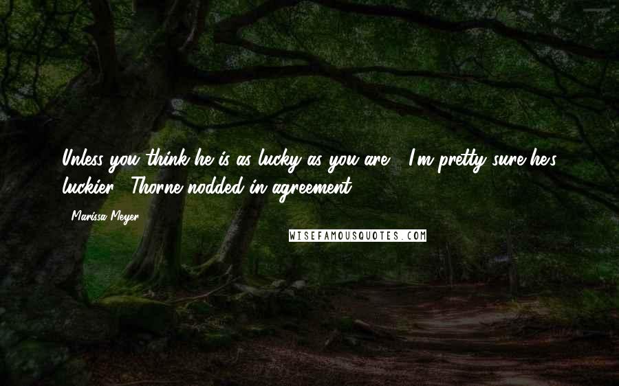 Marissa Meyer Quotes: Unless you think he is as lucky as you are." "I'm pretty sure he's luckier." Thorne nodded in agreement,