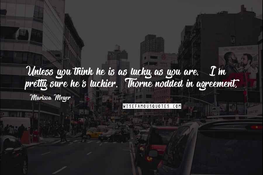 Marissa Meyer Quotes: Unless you think he is as lucky as you are." "I'm pretty sure he's luckier." Thorne nodded in agreement,