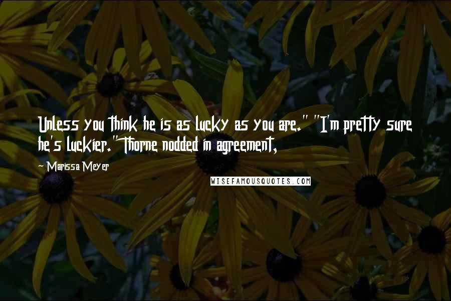 Marissa Meyer Quotes: Unless you think he is as lucky as you are." "I'm pretty sure he's luckier." Thorne nodded in agreement,