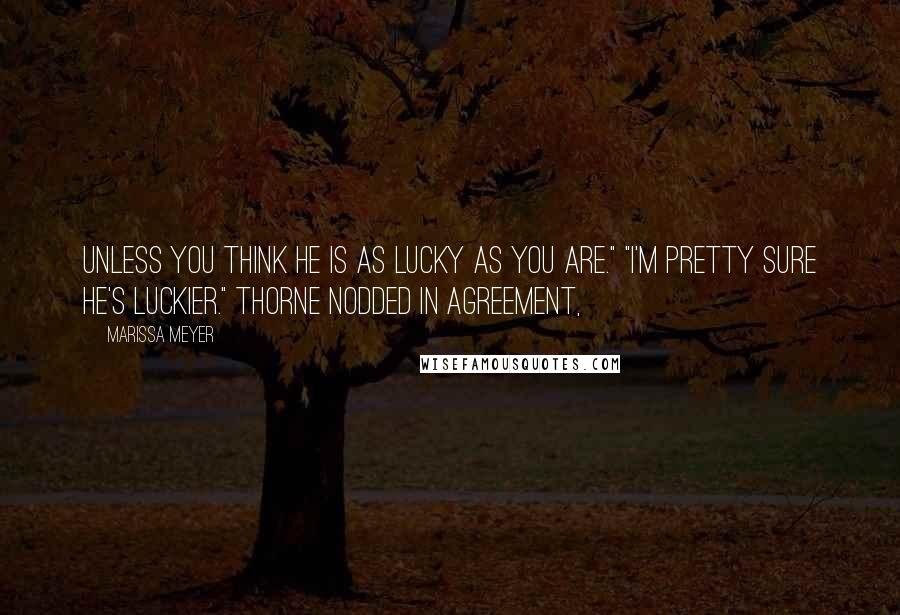 Marissa Meyer Quotes: Unless you think he is as lucky as you are." "I'm pretty sure he's luckier." Thorne nodded in agreement,