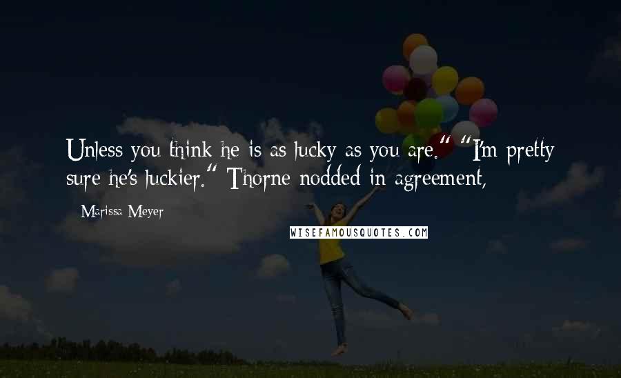 Marissa Meyer Quotes: Unless you think he is as lucky as you are." "I'm pretty sure he's luckier." Thorne nodded in agreement,