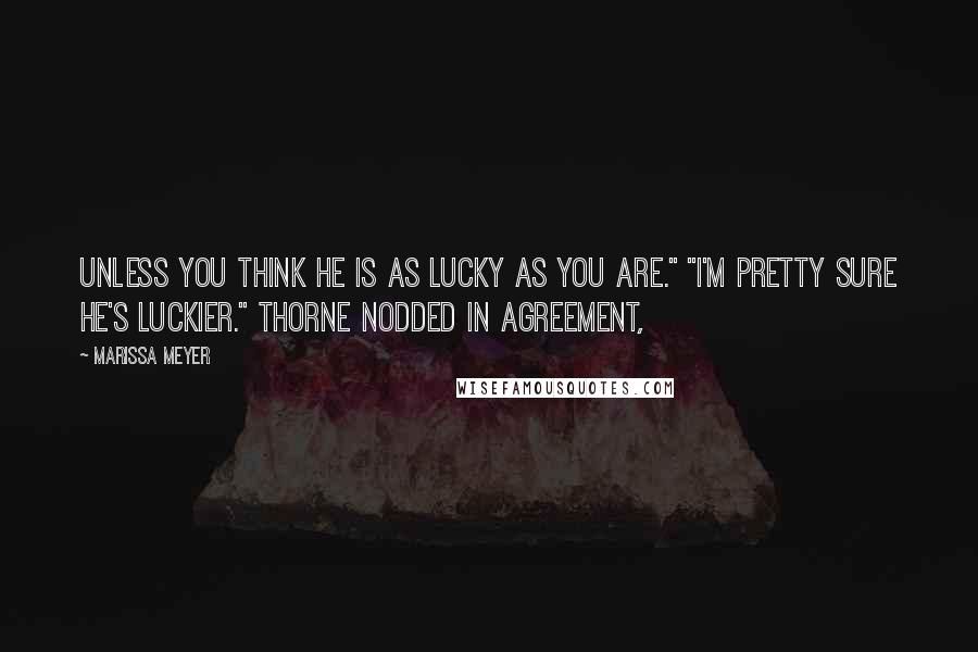 Marissa Meyer Quotes: Unless you think he is as lucky as you are." "I'm pretty sure he's luckier." Thorne nodded in agreement,