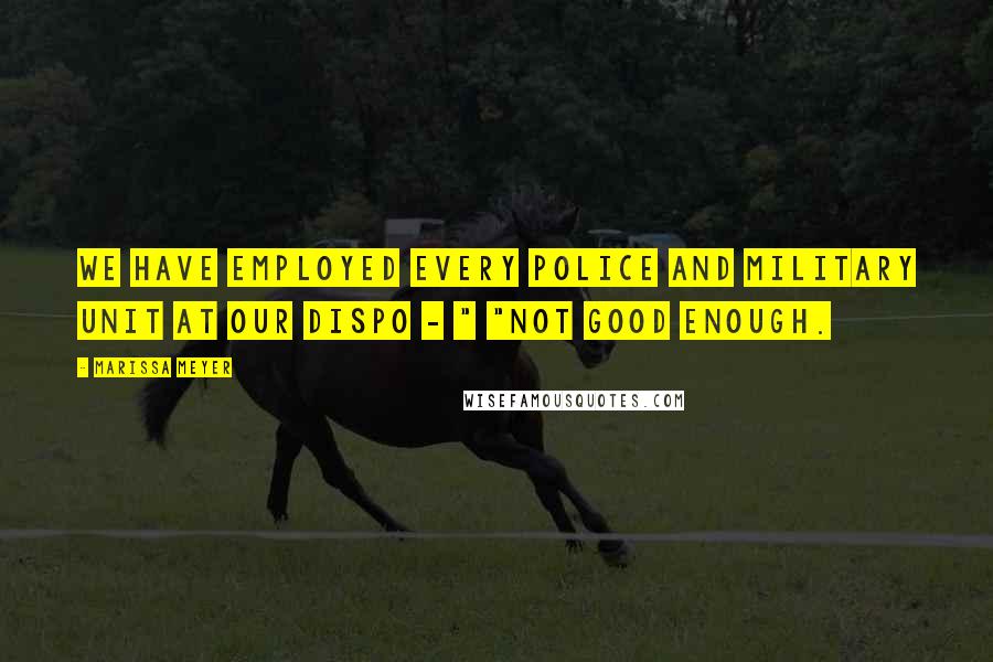 Marissa Meyer Quotes: We have employed every police and military unit at our dispo - " "NOT GOOD ENOUGH.