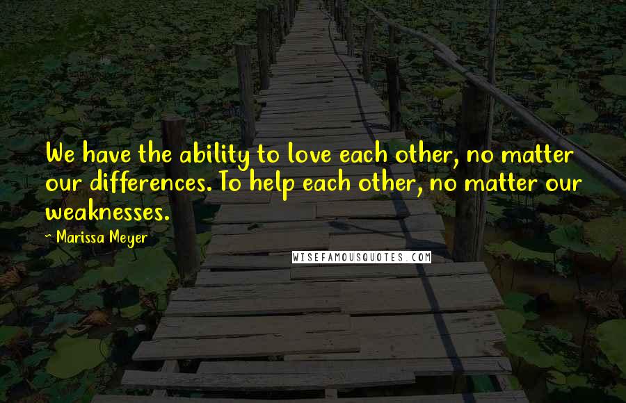 Marissa Meyer Quotes: We have the ability to love each other, no matter our differences. To help each other, no matter our weaknesses.