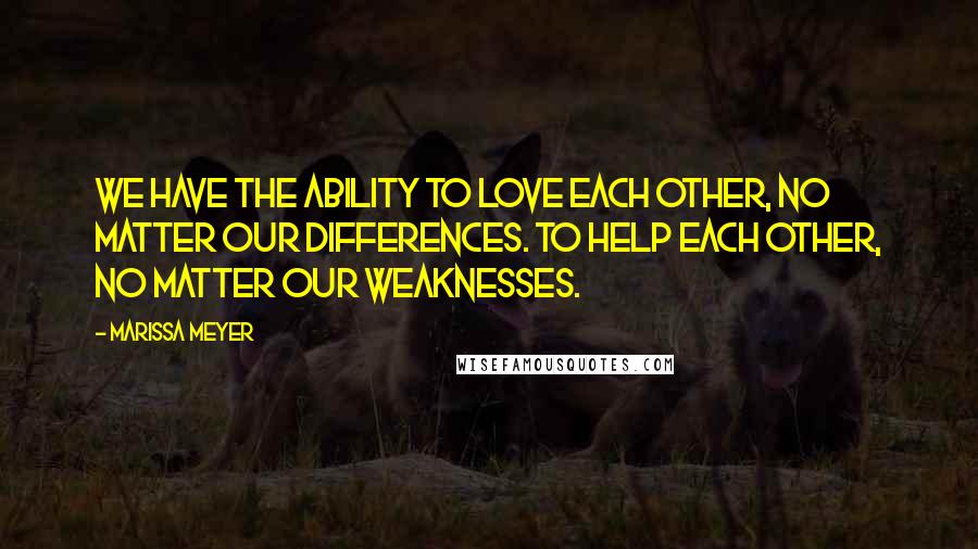 Marissa Meyer Quotes: We have the ability to love each other, no matter our differences. To help each other, no matter our weaknesses.