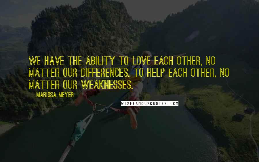 Marissa Meyer Quotes: We have the ability to love each other, no matter our differences. To help each other, no matter our weaknesses.