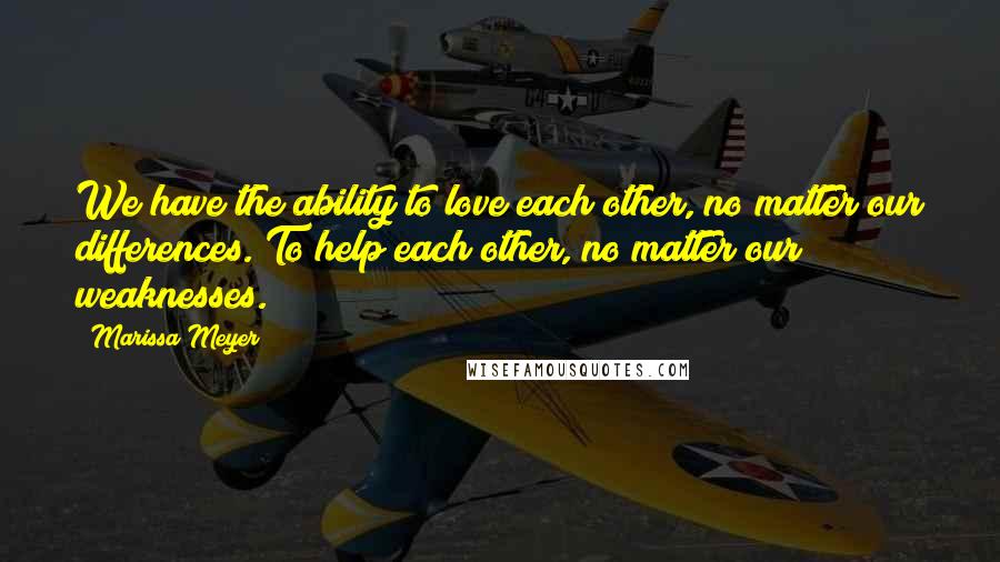 Marissa Meyer Quotes: We have the ability to love each other, no matter our differences. To help each other, no matter our weaknesses.