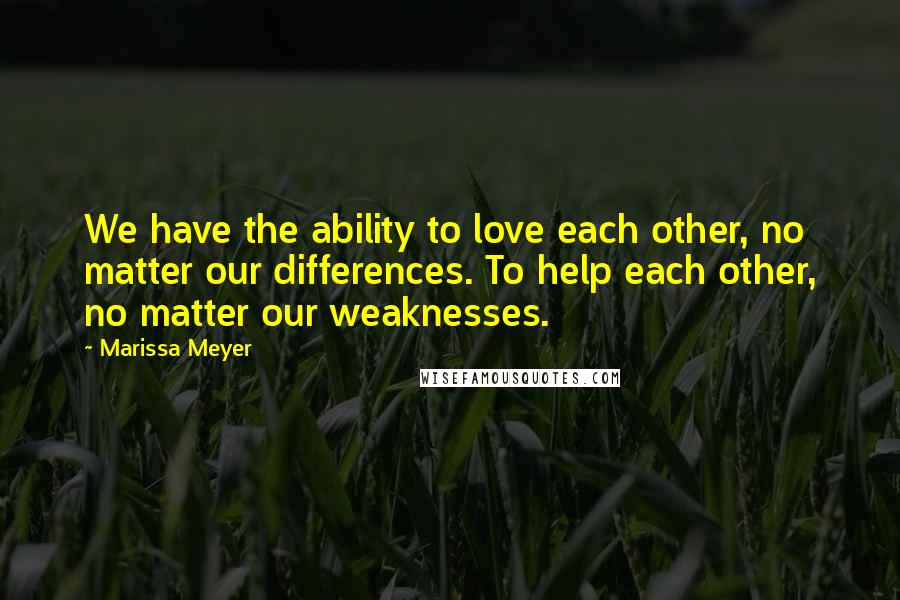 Marissa Meyer Quotes: We have the ability to love each other, no matter our differences. To help each other, no matter our weaknesses.