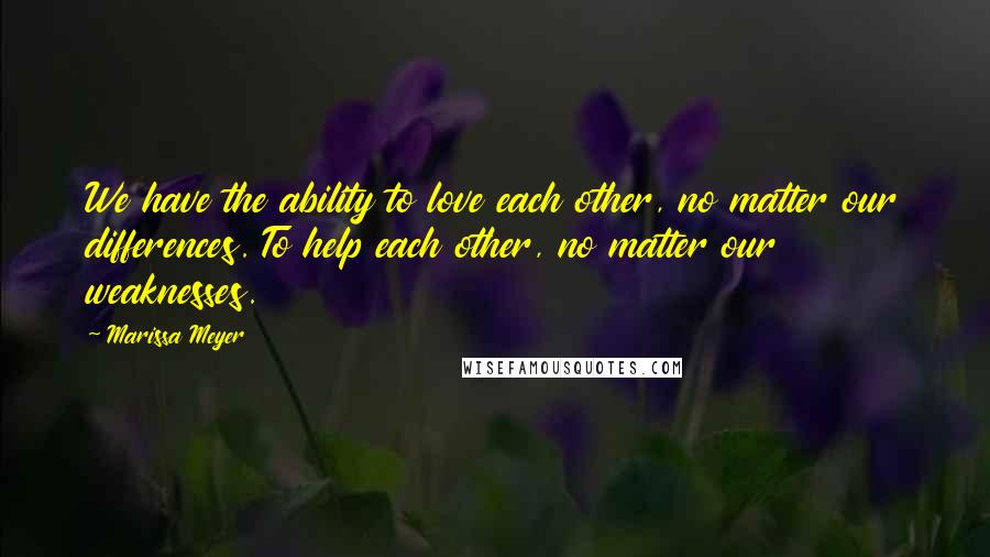 Marissa Meyer Quotes: We have the ability to love each other, no matter our differences. To help each other, no matter our weaknesses.