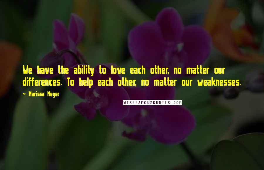 Marissa Meyer Quotes: We have the ability to love each other, no matter our differences. To help each other, no matter our weaknesses.