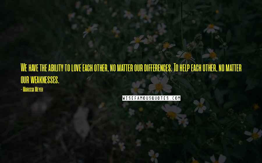 Marissa Meyer Quotes: We have the ability to love each other, no matter our differences. To help each other, no matter our weaknesses.