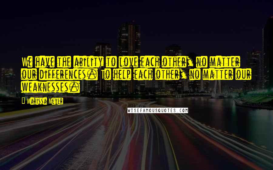 Marissa Meyer Quotes: We have the ability to love each other, no matter our differences. To help each other, no matter our weaknesses.