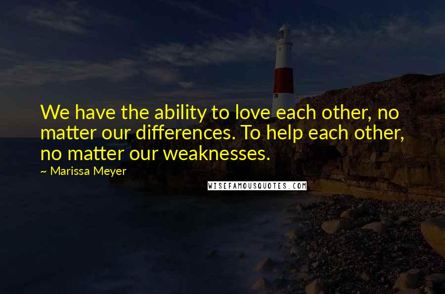 Marissa Meyer Quotes: We have the ability to love each other, no matter our differences. To help each other, no matter our weaknesses.