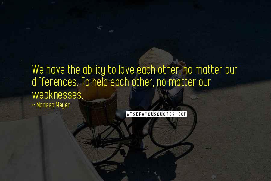 Marissa Meyer Quotes: We have the ability to love each other, no matter our differences. To help each other, no matter our weaknesses.