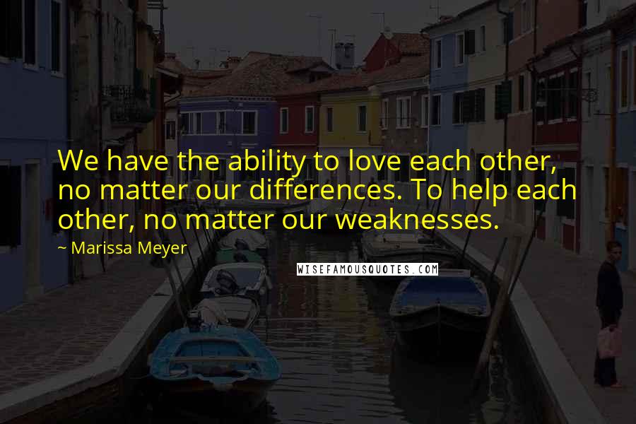 Marissa Meyer Quotes: We have the ability to love each other, no matter our differences. To help each other, no matter our weaknesses.