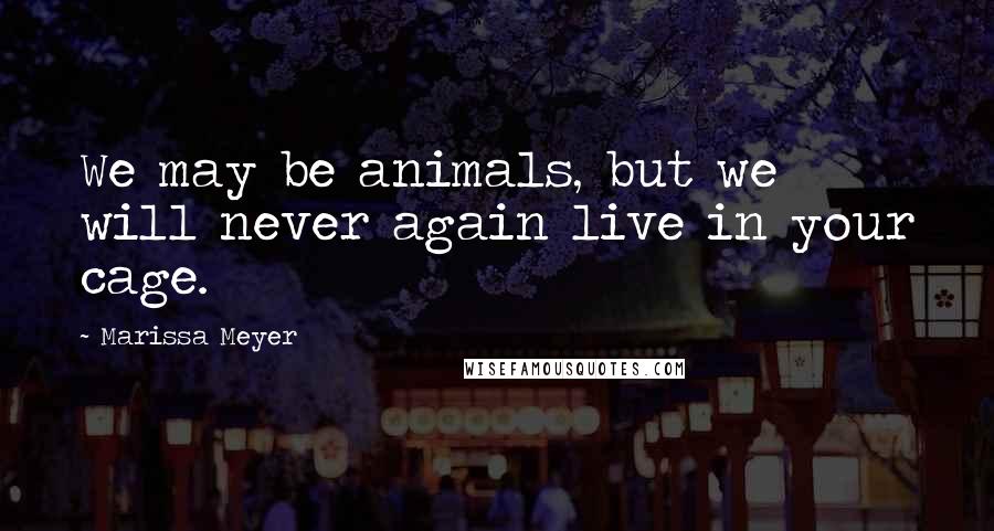 Marissa Meyer Quotes: We may be animals, but we will never again live in your cage.