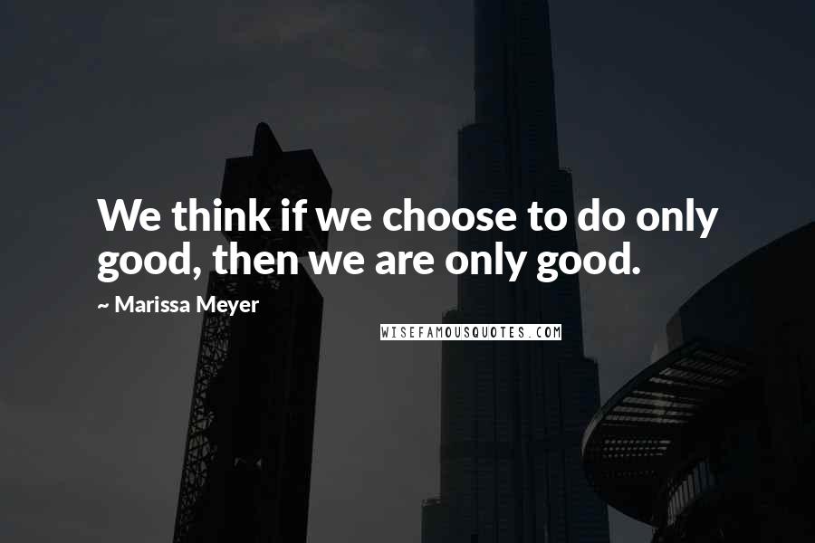 Marissa Meyer Quotes: We think if we choose to do only good, then we are only good.