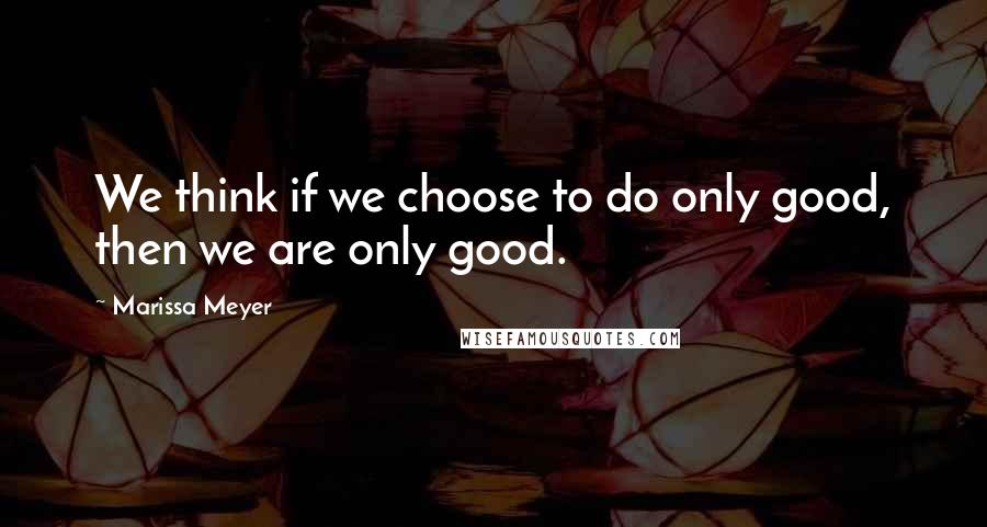 Marissa Meyer Quotes: We think if we choose to do only good, then we are only good.