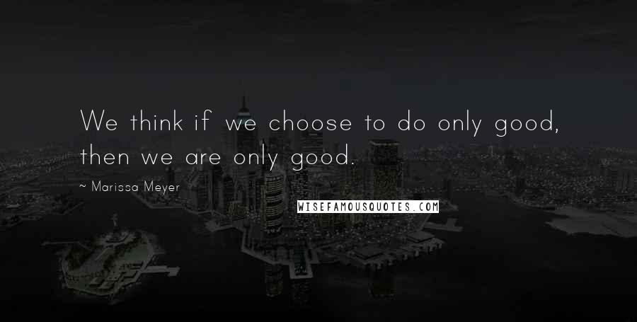 Marissa Meyer Quotes: We think if we choose to do only good, then we are only good.