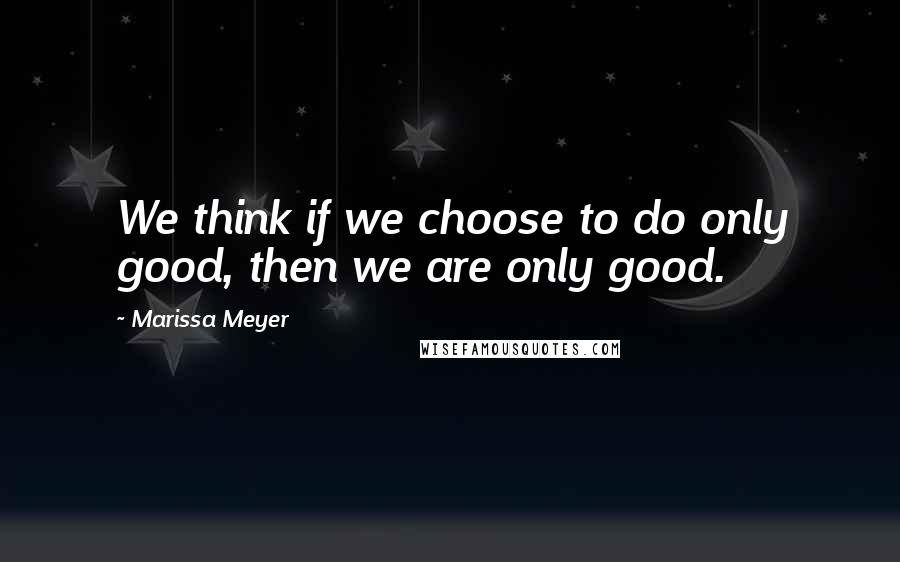 Marissa Meyer Quotes: We think if we choose to do only good, then we are only good.