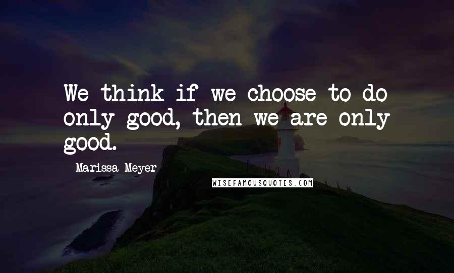 Marissa Meyer Quotes: We think if we choose to do only good, then we are only good.