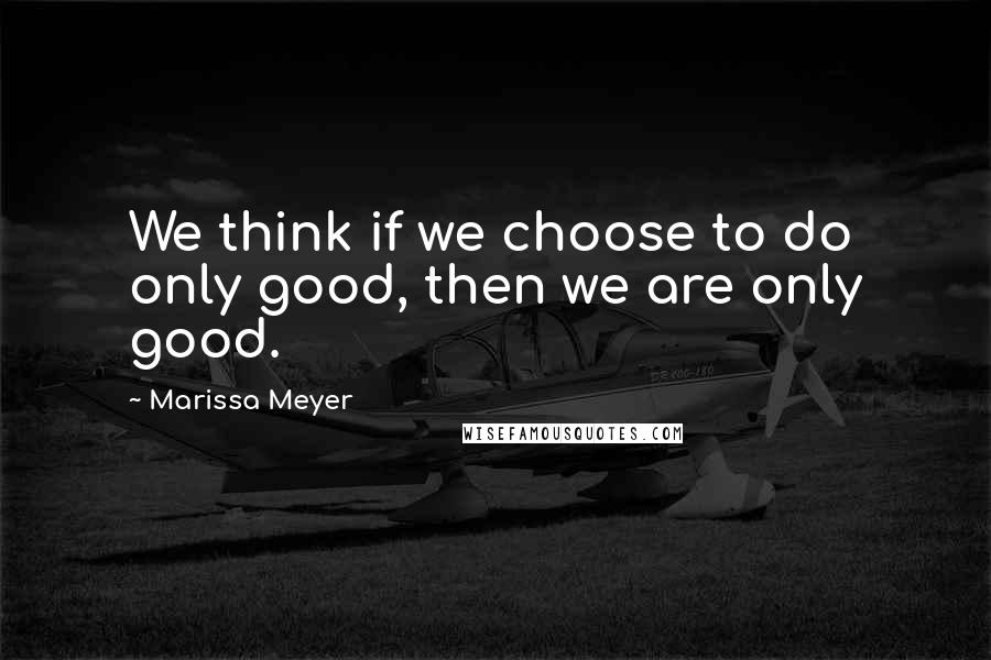 Marissa Meyer Quotes: We think if we choose to do only good, then we are only good.