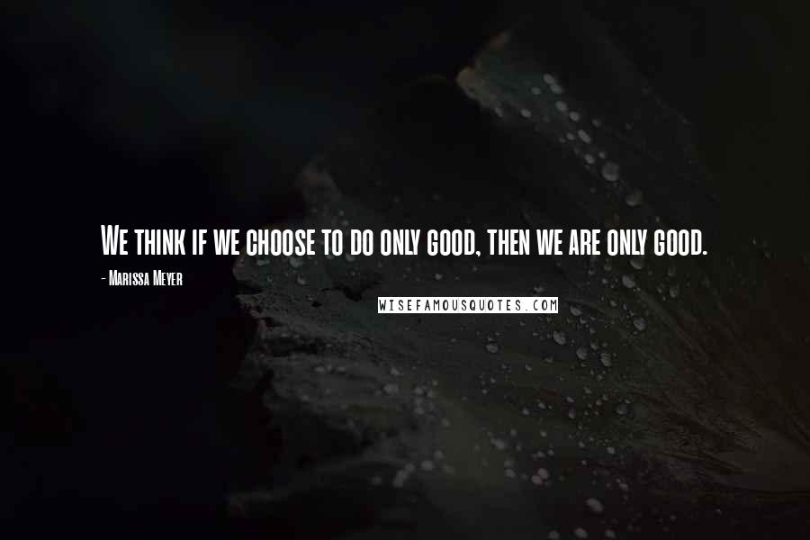 Marissa Meyer Quotes: We think if we choose to do only good, then we are only good.