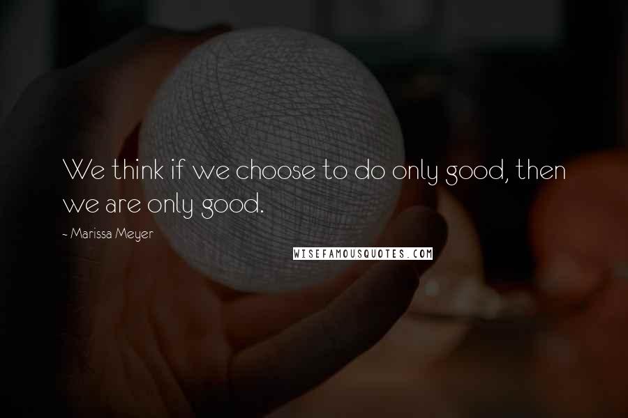 Marissa Meyer Quotes: We think if we choose to do only good, then we are only good.