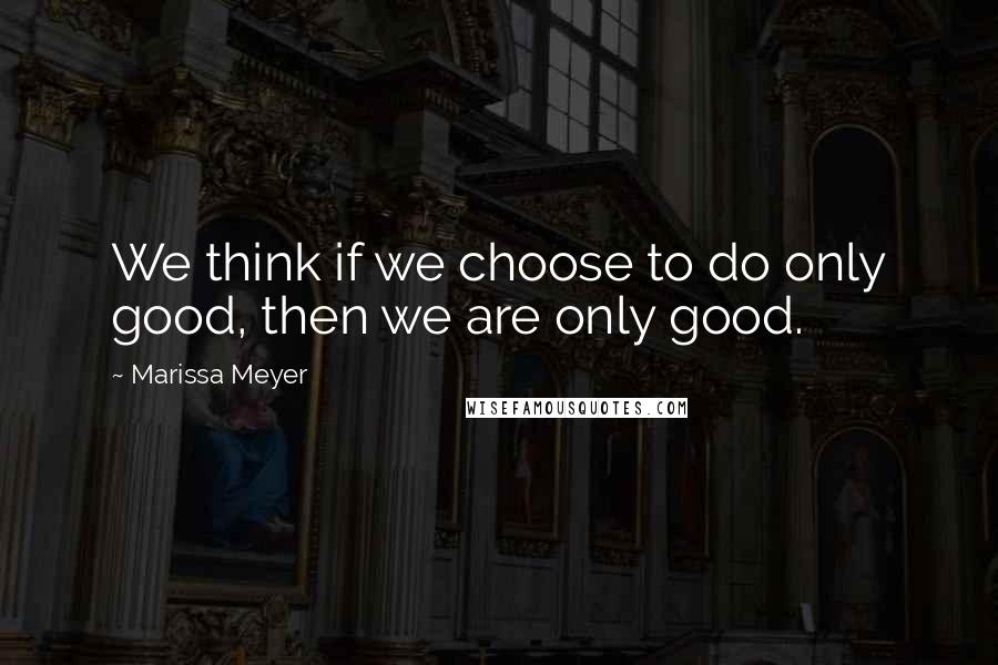 Marissa Meyer Quotes: We think if we choose to do only good, then we are only good.