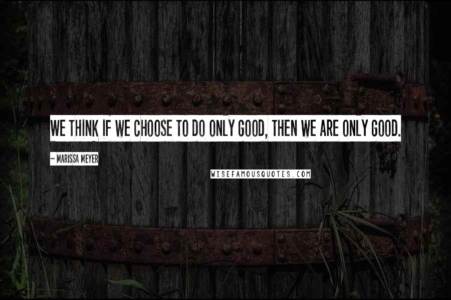 Marissa Meyer Quotes: We think if we choose to do only good, then we are only good.