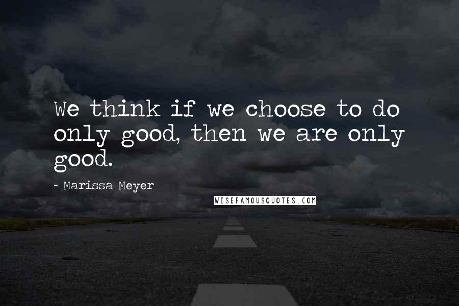 Marissa Meyer Quotes: We think if we choose to do only good, then we are only good.