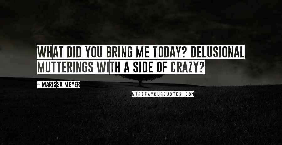 Marissa Meyer Quotes: What did you bring me today? Delusional mutterings with a side of crazy?