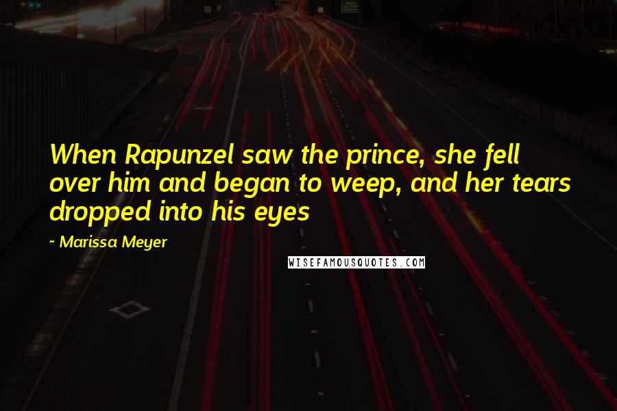 Marissa Meyer Quotes: When Rapunzel saw the prince, she fell over him and began to weep, and her tears dropped into his eyes