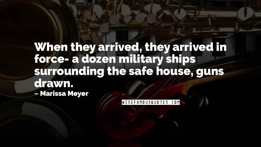 Marissa Meyer Quotes: When they arrived, they arrived in force- a dozen military ships surrounding the safe house, guns drawn.