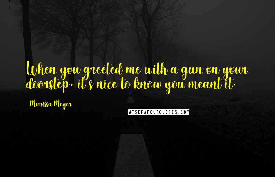 Marissa Meyer Quotes: When you greeted me with a gun on your doorstep, it's nice to know you meant it.